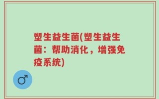 塑生益生菌(塑生益生菌：帮助消化，增强免疫系统)