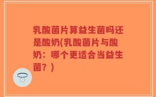 乳酸菌片算益生菌吗还是酸奶(乳酸菌片与酸奶：哪个更适合当益生菌？)