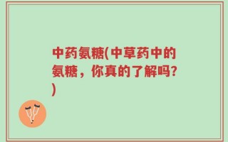 中药氨糖(中草药中的氨糖，你真的了解吗？)