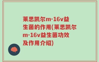 莱思凯尔m-16v益生菌的作用(莱思凯尔m-16v益生菌功效及作用介绍)