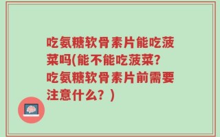 吃氨糖软骨素片能吃菠菜吗(能不能吃菠菜？吃氨糖软骨素片前需要注意什么？)
