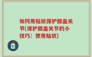 如何用贴纸保护膝盖关节(保护膝盖关节的小技巧：使用贴纸)