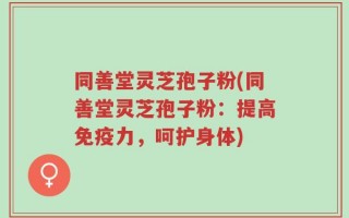 同善堂灵芝孢子粉(同善堂灵芝孢子粉：提高免疫力，呵护身体)