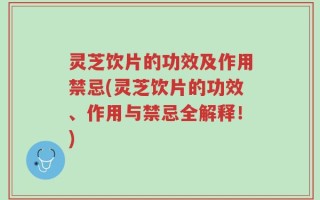 灵芝饮片的功效及作用禁忌(灵芝饮片的功效、作用与禁忌全解释！)