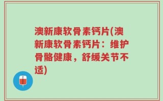 澳新康软骨素钙片(澳新康软骨素钙片：维护骨骼健康，舒缓关节不适)