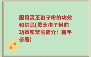 服用灵芝孢子粉的功效和禁忌(灵芝孢子粉的功效和禁忌简介：新手必看)
