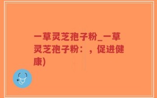 一草灵芝孢子粉_一草灵芝孢子粉：，促进健康)