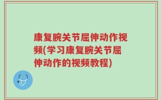 康复腕关节屈伸动作视频(学习康复腕关节屈伸动作的视频教程)