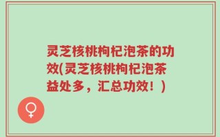 灵芝核桃枸杞泡茶的功效(灵芝核桃枸杞泡茶益处多，汇总功效！)
