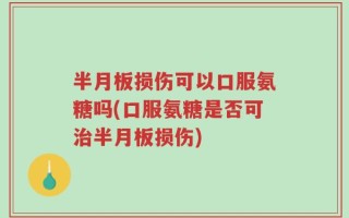 半月板损伤可以口服氨糖吗(口服氨糖是否可治半月板损伤)