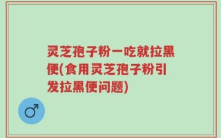 灵芝孢子粉一吃就拉黑便(食用灵芝孢子粉引发拉黑便问题)