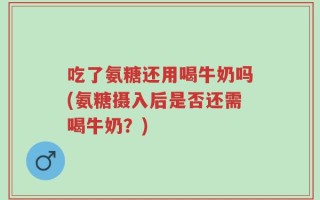 吃了氨糖还用喝牛奶吗(氨糖摄入后是否还需喝牛奶？)