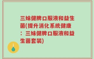 三妹健脾口服液和益生菌(提升消化系统健康：三妹健脾口服液和益生菌套装)