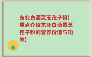东北白酒灵芝孢子粉(重点介绍东北白酒灵芝孢子粉的营养价值与功效)