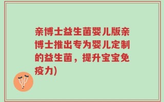 亲博士益生菌婴儿版亲博士推出专为婴儿定制的益生菌，提升宝宝免疫力)