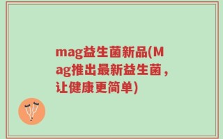 mag益生菌新品(Mag推出最新益生菌，让健康更简单)