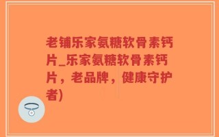 老铺乐家氨糖软骨素钙片_乐家氨糖软骨素钙片，老品牌，健康守护者)