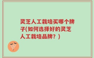 灵芝人工栽培买哪个牌子(如何选择好的灵芝人工栽培品牌？)