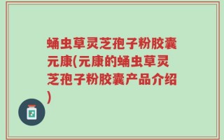 蛹虫草灵芝孢子粉胶囊元康(元康的蛹虫草灵芝孢子粉胶囊产品介绍)