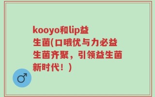 kooyo和lip益生菌(口哦优与力必益生菌齐聚，引领益生菌新时代！)