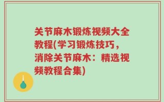 关节麻木锻炼视频大全教程(学习锻炼技巧，消除关节麻木：精选视频教程合集)