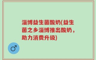 淄博益生菌酸奶(益生菌之乡淄博推出酸奶，助力消费升级)