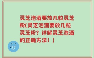 灵芝泡酒要放几粒灵芝粉(灵芝泡酒要放几粒灵芝粉？详解灵芝泡酒的正确方法！)