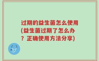 过期的益生菌怎么使用(益生菌过期了怎么办？正确使用方法分享)