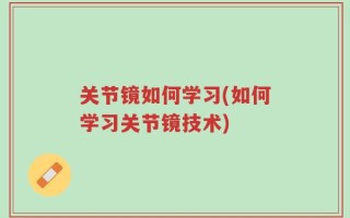 关节镜如何学习(如何学习关节镜技术)