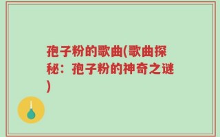 孢子粉的歌曲(歌曲探秘：孢子粉的神奇之谜)