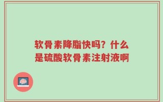 软骨素降脂快吗？什么是硫酸软骨素注射液啊