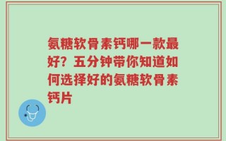 氨糖软骨素钙哪一款最好？五分钟带你知道如何选择好的氨糖软骨素钙片