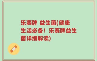 乐赛牌 益生菌(健康生活必备！乐赛牌益生菌详细解读)