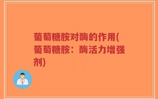 葡萄糖胺对酶的作用(葡萄糖胺：酶活力增强剂)