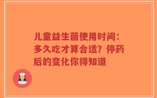 儿童益生菌使用时间：多久吃才算合适？停药后的变化你得知道