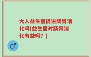 大人益生菌促进肠胃消化吗(益生菌对肠胃消化有益吗？)