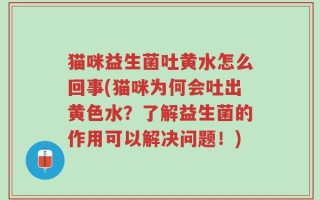 猫咪益生菌吐黄水怎么回事(猫咪为何会吐出黄色水？了解益生菌的作用可以解决问题！)