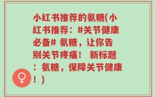 小红书推荐的氨糖(小红书推荐：#关节健康必备# 氨糖，让你告别关节疼痛！ 新标题：氨糖，保障关节健康！)