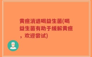 黄疸消退喝益生菌(喝益生菌有助于缓解黄疸，欢迎尝试)