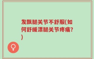 发飘腿关节不舒服(如何舒缓漂腿关节疼痛？)