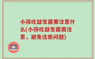 小孩吃益生菌要注意什么(小孩吃益生菌需注意，避免这些问题)