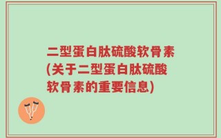 二型蛋白肽硫酸软骨素(关于二型蛋白肽硫酸软骨素的重要信息)