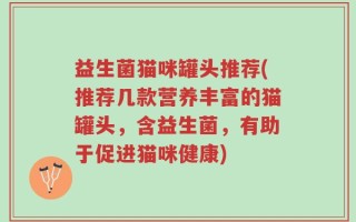 益生菌猫咪罐头推荐(推荐几款营养丰富的猫罐头，含益生菌，有助于促进猫咪健康)