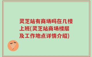 灵芝站有商场吗在几楼上班(灵芝站商场楼层及工作地点详情介绍)