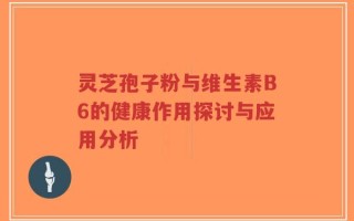 灵芝孢子粉与维生素B6的健康作用探讨与应用分析