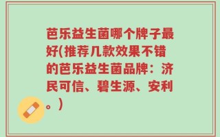 芭乐益生菌哪个牌子最好(推荐几款效果不错的芭乐益生菌品牌：济民可信、碧生源、安利。)