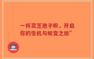 一杯灵芝孢子粉，开启你的生机与蜕变之旅”