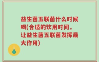 益生菌五联菌什么时候喝(合适的饮用时间，让益生菌五联菌发挥最大作用)