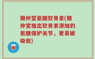 徽仲堂氨糖软骨素(徽仲堂推出软骨素添加的氨糖保护关节，更易被吸收)