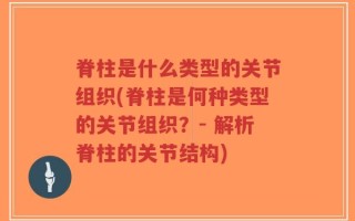 脊柱是什么类型的关节组织(脊柱是何种类型的关节组织？- 解析脊柱的关节结构)